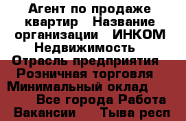 Агент по продаже квартир › Название организации ­ ИНКОМ-Недвижимость › Отрасль предприятия ­ Розничная торговля › Минимальный оклад ­ 60 000 - Все города Работа » Вакансии   . Тыва респ.